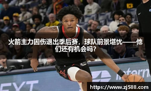 火箭主力因伤退出季后赛，球队前景堪忧——他们还有机会吗？