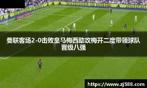 曼联客场2-0击败皇马梅西助攻梅开二度带领球队晋级八强