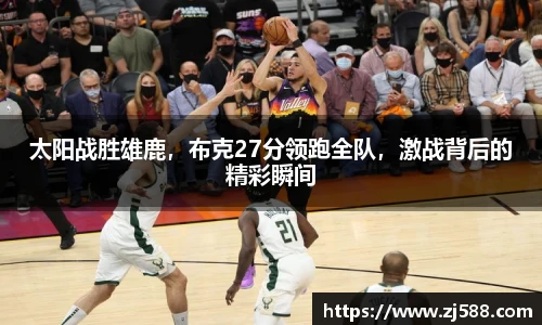太阳战胜雄鹿，布克27分领跑全队，激战背后的精彩瞬间