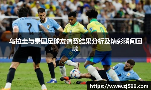 乌拉圭与泰国足球友谊赛结果分析及精彩瞬间回顾