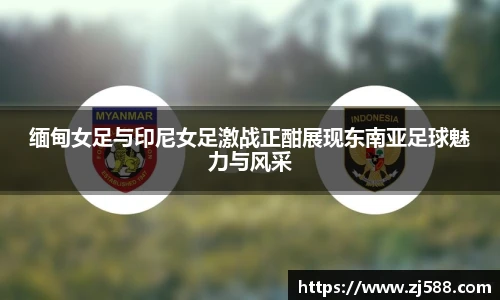 缅甸女足与印尼女足激战正酣展现东南亚足球魅力与风采