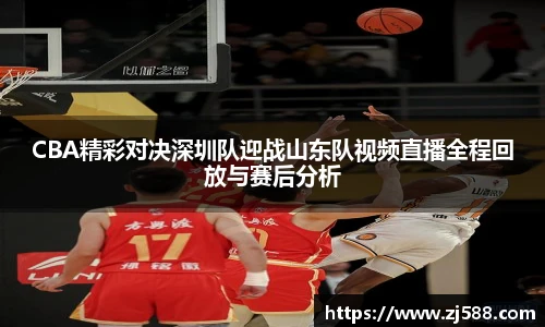 CBA精彩对决深圳队迎战山东队视频直播全程回放与赛后分析