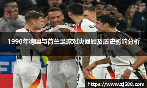 1990年德国与荷兰足球对决回顾及历史影响分析
