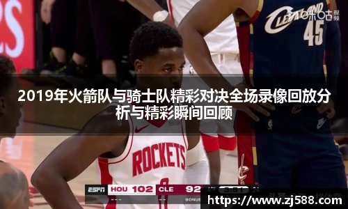 2019年火箭队与骑士队精彩对决全场录像回放分析与精彩瞬间回顾